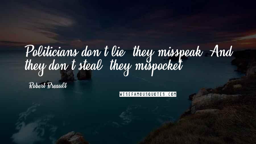 Robert Breault Quotes: Politicians don't lie, they misspeak. And they don't steal, they mispocket.