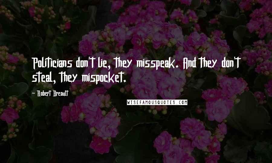 Robert Breault Quotes: Politicians don't lie, they misspeak. And they don't steal, they mispocket.