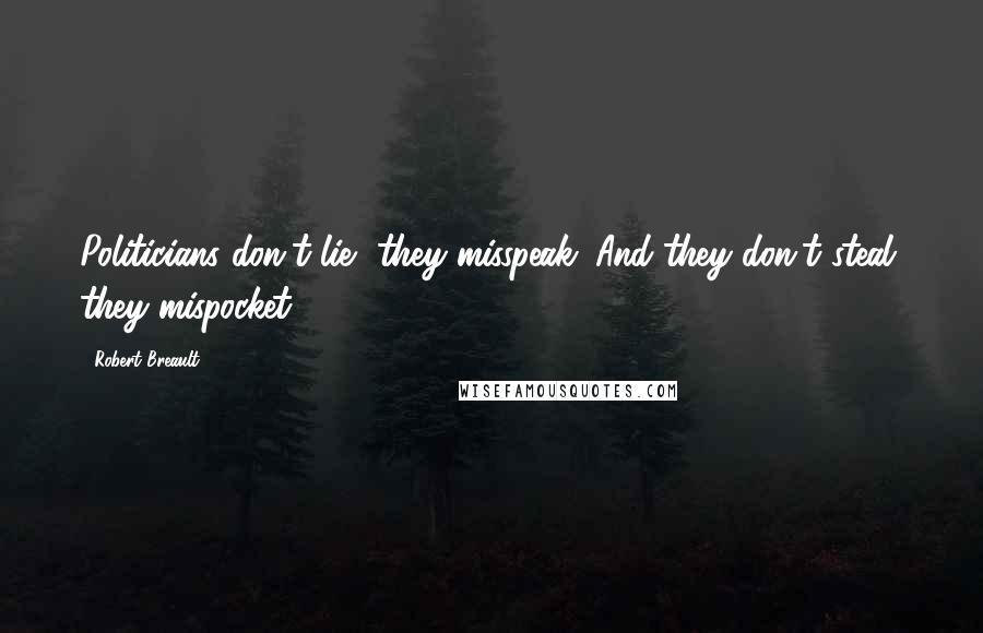 Robert Breault Quotes: Politicians don't lie, they misspeak. And they don't steal, they mispocket.