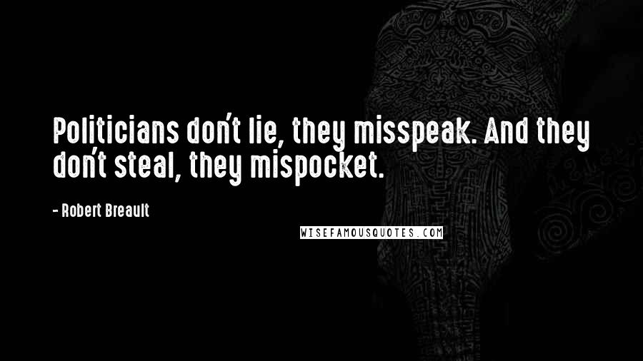 Robert Breault Quotes: Politicians don't lie, they misspeak. And they don't steal, they mispocket.