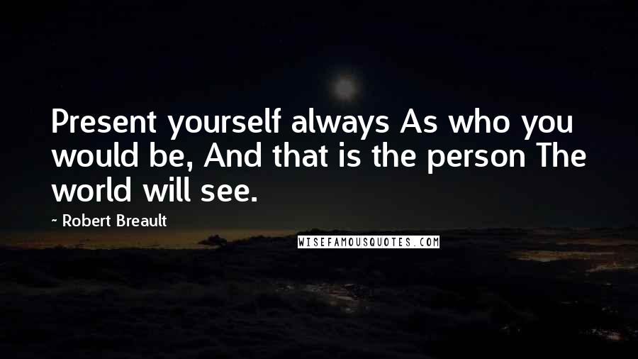 Robert Breault Quotes: Present yourself always As who you would be, And that is the person The world will see.