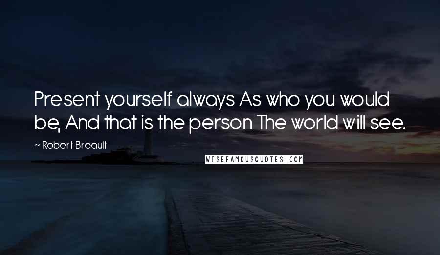 Robert Breault Quotes: Present yourself always As who you would be, And that is the person The world will see.