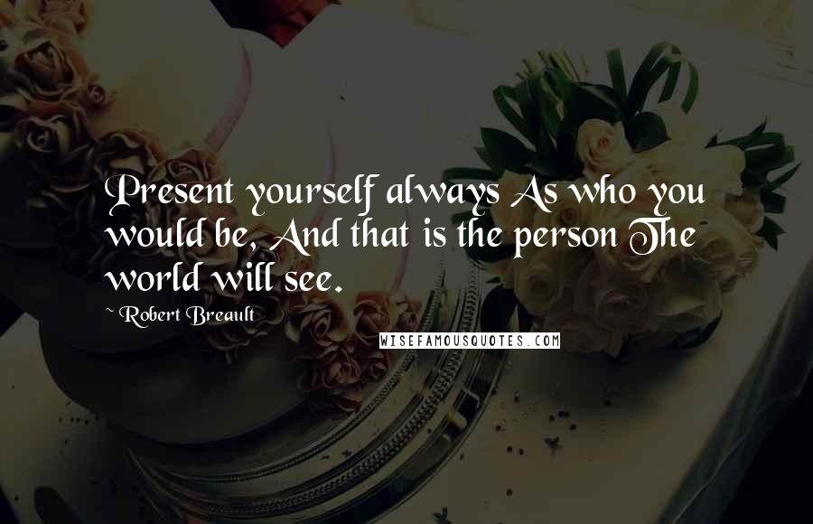 Robert Breault Quotes: Present yourself always As who you would be, And that is the person The world will see.