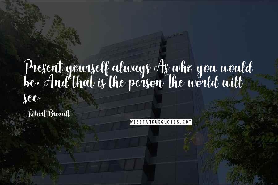 Robert Breault Quotes: Present yourself always As who you would be, And that is the person The world will see.