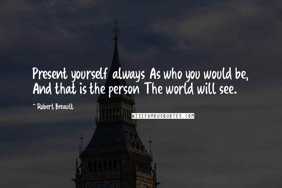 Robert Breault Quotes: Present yourself always As who you would be, And that is the person The world will see.