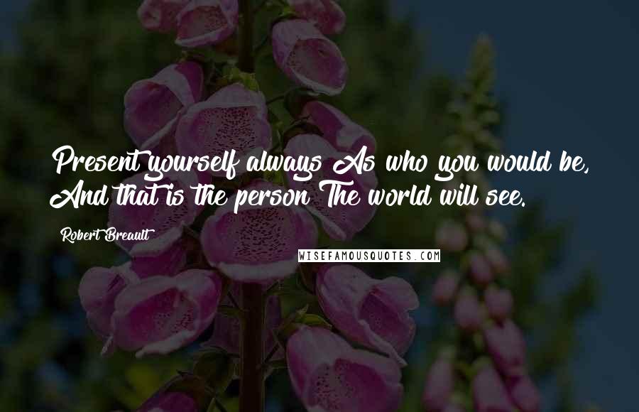 Robert Breault Quotes: Present yourself always As who you would be, And that is the person The world will see.