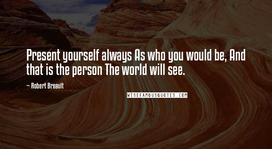 Robert Breault Quotes: Present yourself always As who you would be, And that is the person The world will see.