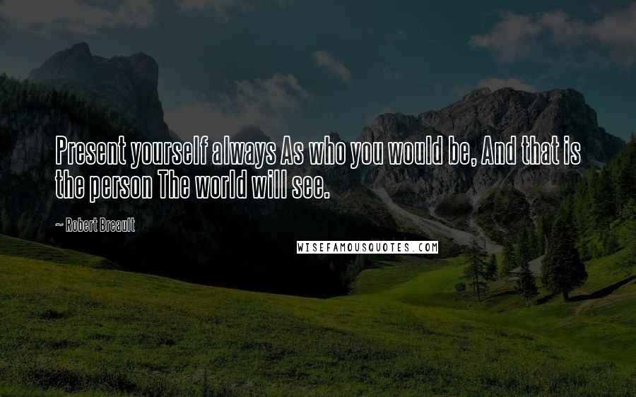 Robert Breault Quotes: Present yourself always As who you would be, And that is the person The world will see.