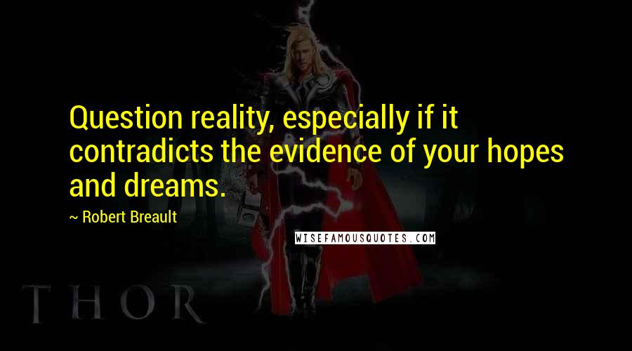 Robert Breault Quotes: Question reality, especially if it contradicts the evidence of your hopes and dreams.