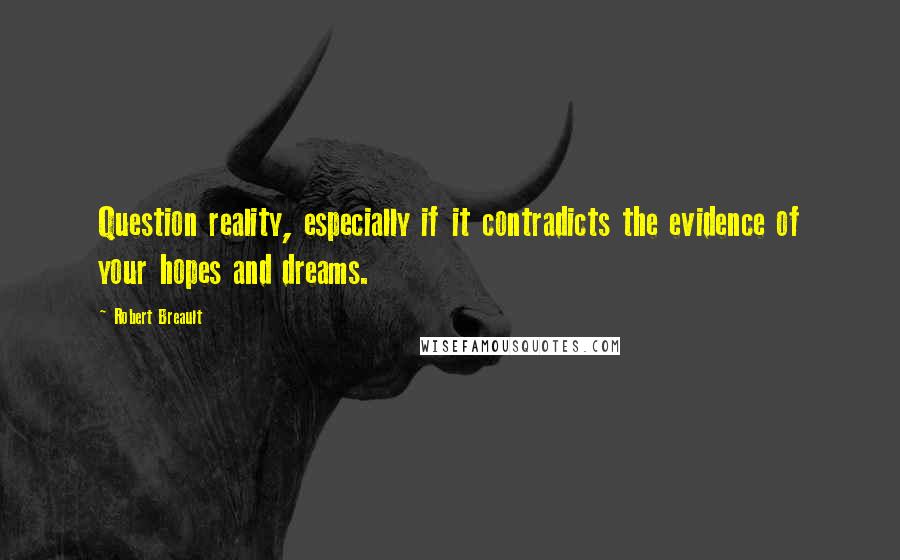 Robert Breault Quotes: Question reality, especially if it contradicts the evidence of your hopes and dreams.