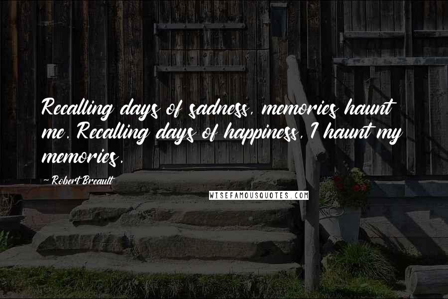 Robert Breault Quotes: Recalling days of sadness, memories haunt me. Recalling days of happiness, I haunt my memories.