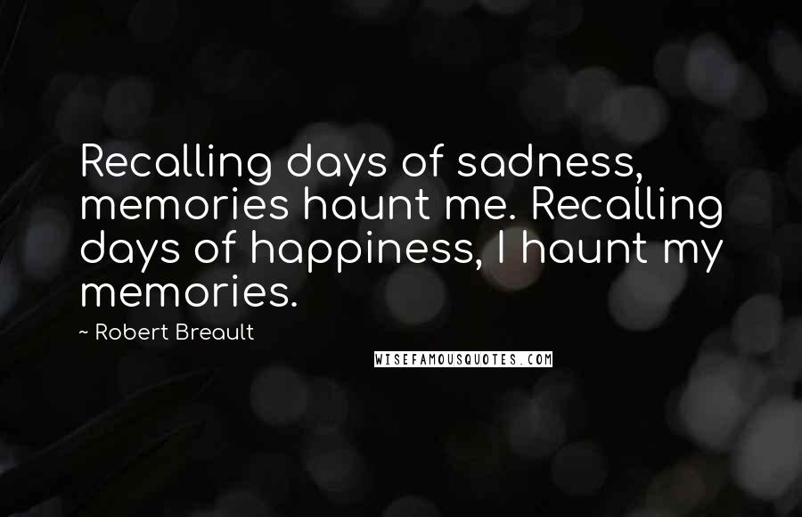 Robert Breault Quotes: Recalling days of sadness, memories haunt me. Recalling days of happiness, I haunt my memories.
