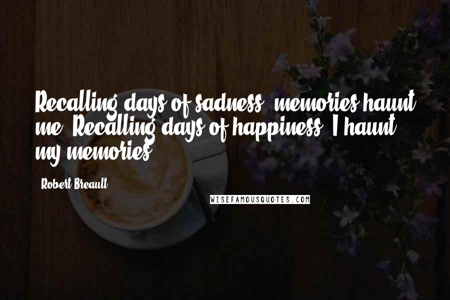 Robert Breault Quotes: Recalling days of sadness, memories haunt me. Recalling days of happiness, I haunt my memories.