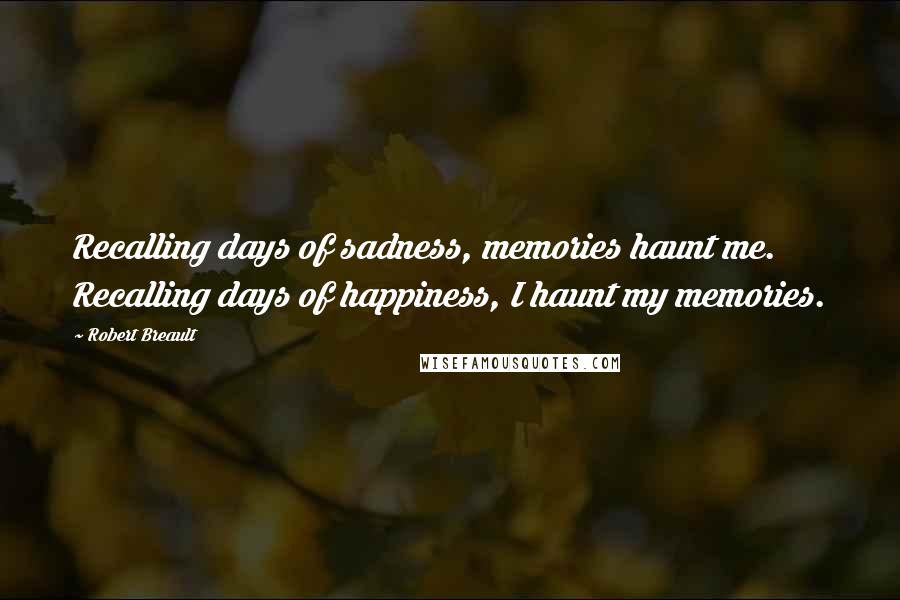 Robert Breault Quotes: Recalling days of sadness, memories haunt me. Recalling days of happiness, I haunt my memories.