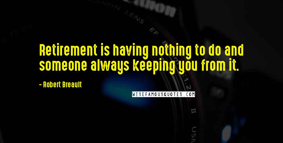 Robert Breault Quotes: Retirement is having nothing to do and someone always keeping you from it.
