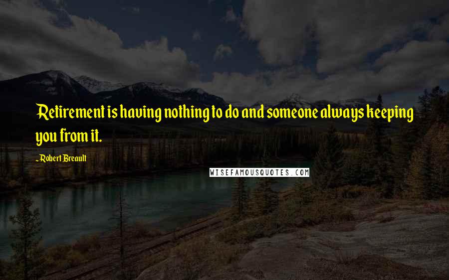 Robert Breault Quotes: Retirement is having nothing to do and someone always keeping you from it.