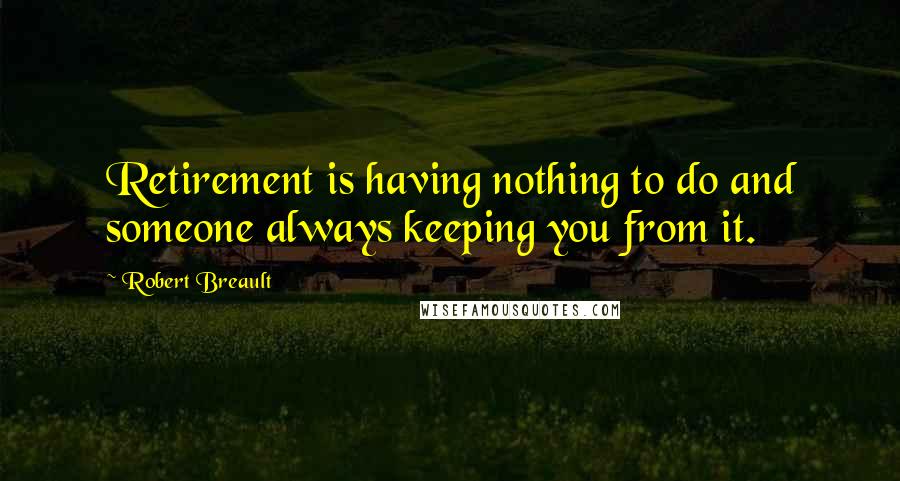 Robert Breault Quotes: Retirement is having nothing to do and someone always keeping you from it.