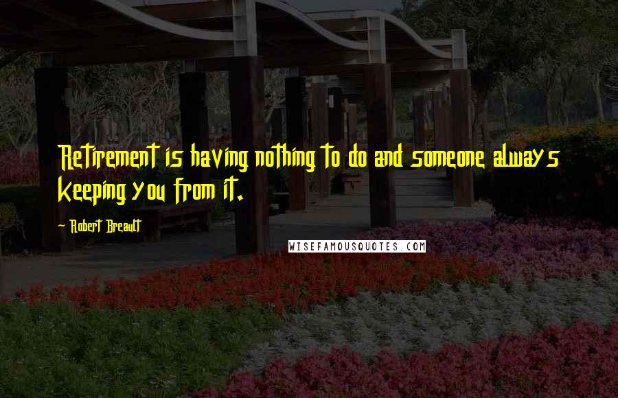 Robert Breault Quotes: Retirement is having nothing to do and someone always keeping you from it.