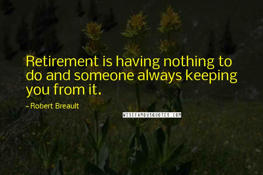 Robert Breault Quotes: Retirement is having nothing to do and someone always keeping you from it.