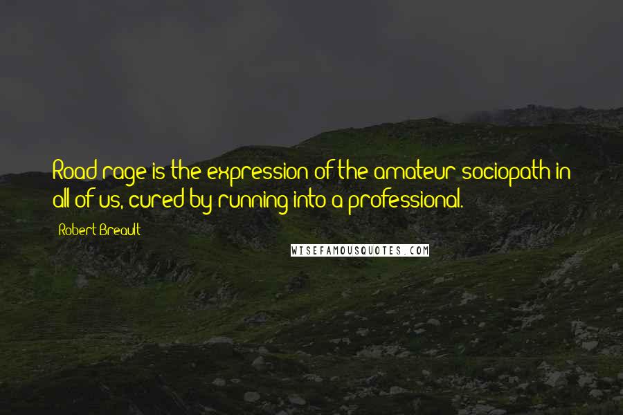 Robert Breault Quotes: Road rage is the expression of the amateur sociopath in all of us, cured by running into a professional.