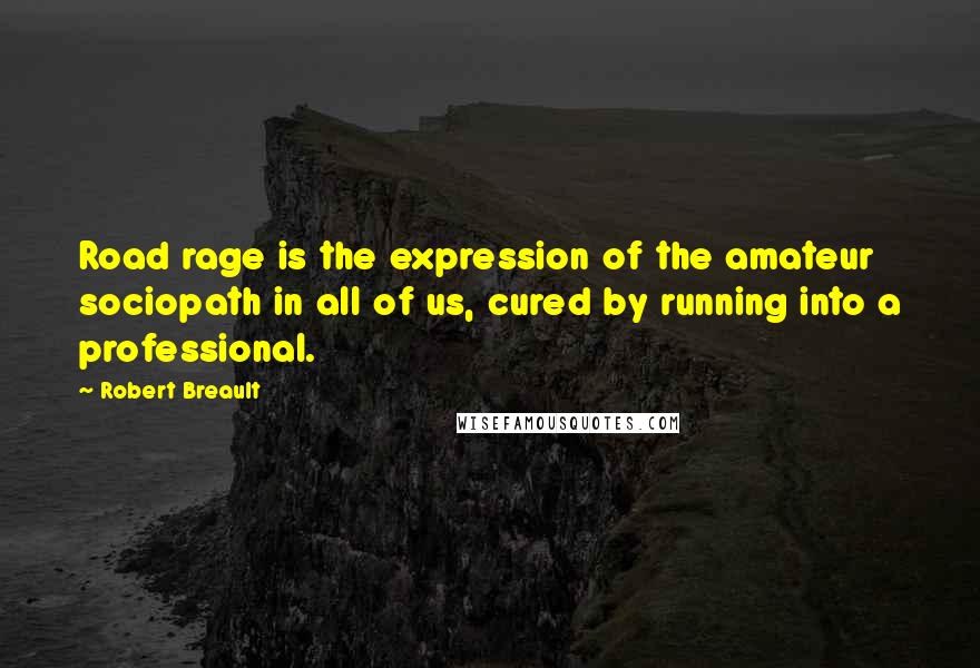 Robert Breault Quotes: Road rage is the expression of the amateur sociopath in all of us, cured by running into a professional.