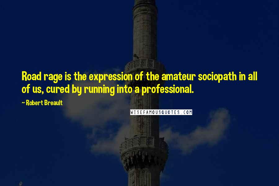 Robert Breault Quotes: Road rage is the expression of the amateur sociopath in all of us, cured by running into a professional.