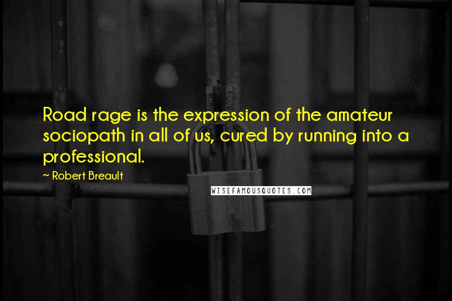 Robert Breault Quotes: Road rage is the expression of the amateur sociopath in all of us, cured by running into a professional.