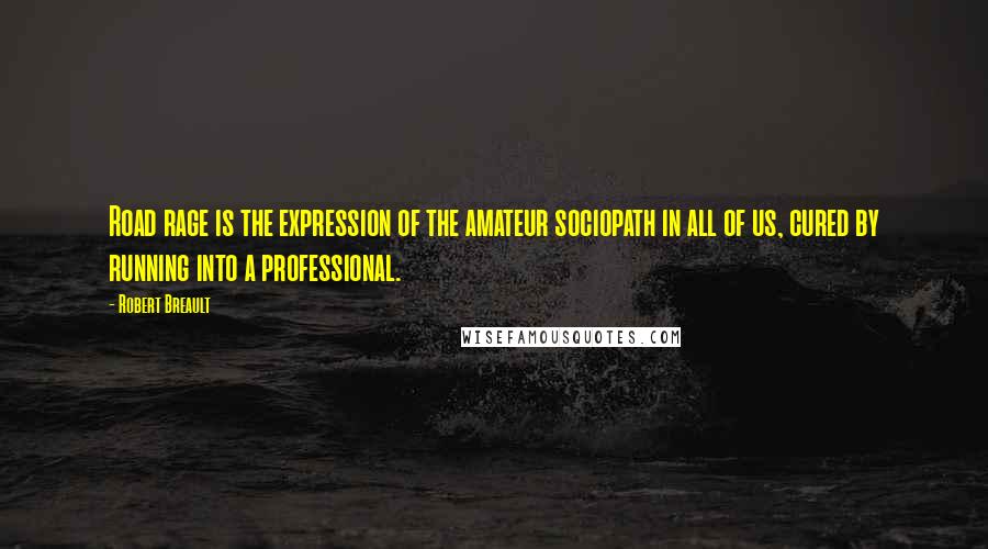 Robert Breault Quotes: Road rage is the expression of the amateur sociopath in all of us, cured by running into a professional.