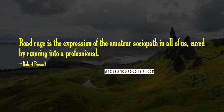 Robert Breault Quotes: Road rage is the expression of the amateur sociopath in all of us, cured by running into a professional.