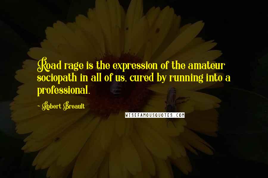 Robert Breault Quotes: Road rage is the expression of the amateur sociopath in all of us, cured by running into a professional.