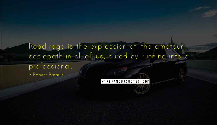 Robert Breault Quotes: Road rage is the expression of the amateur sociopath in all of us, cured by running into a professional.