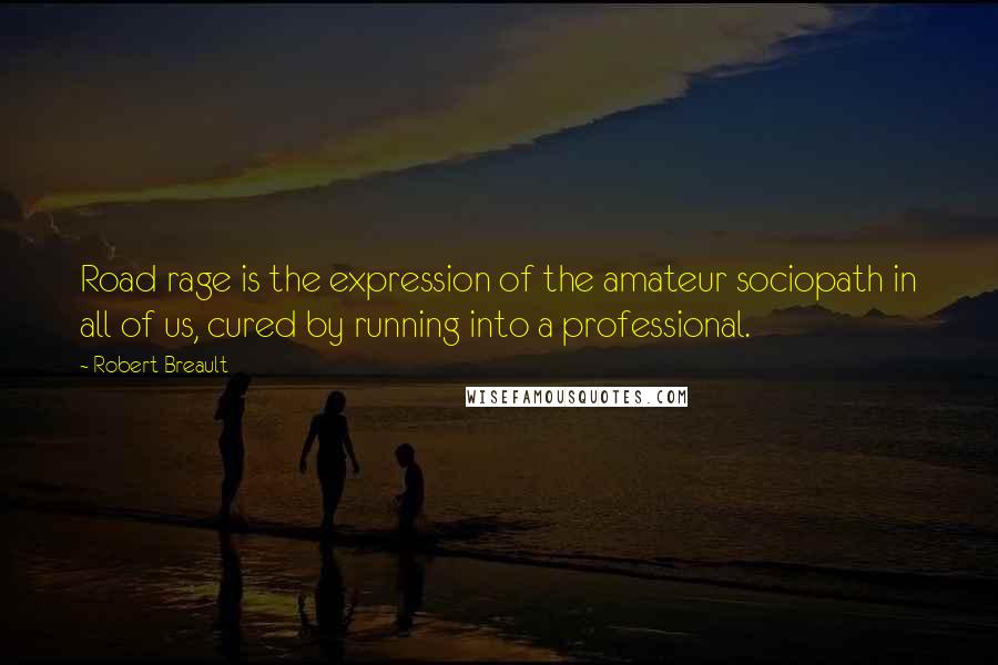 Robert Breault Quotes: Road rage is the expression of the amateur sociopath in all of us, cured by running into a professional.
