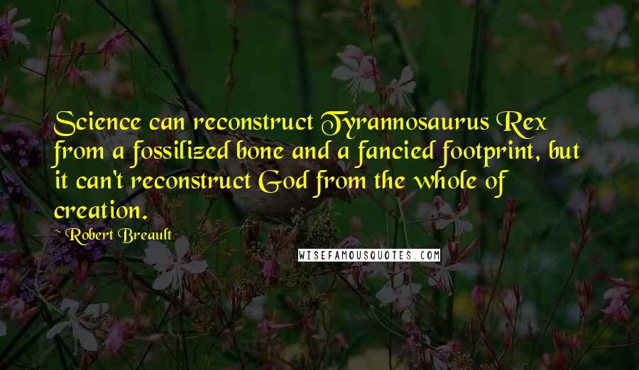 Robert Breault Quotes: Science can reconstruct Tyrannosaurus Rex from a fossilized bone and a fancied footprint, but it can't reconstruct God from the whole of creation.