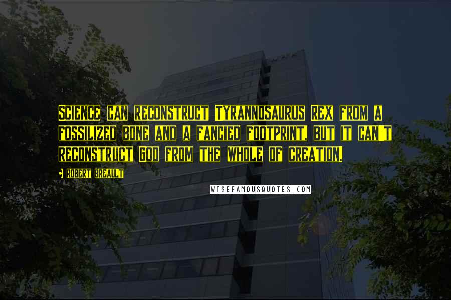 Robert Breault Quotes: Science can reconstruct Tyrannosaurus Rex from a fossilized bone and a fancied footprint, but it can't reconstruct God from the whole of creation.
