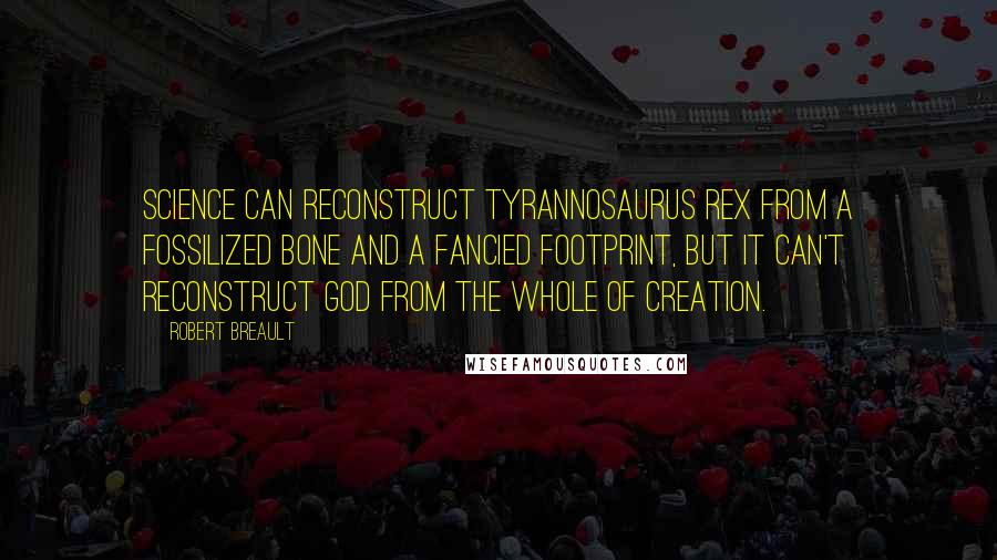 Robert Breault Quotes: Science can reconstruct Tyrannosaurus Rex from a fossilized bone and a fancied footprint, but it can't reconstruct God from the whole of creation.