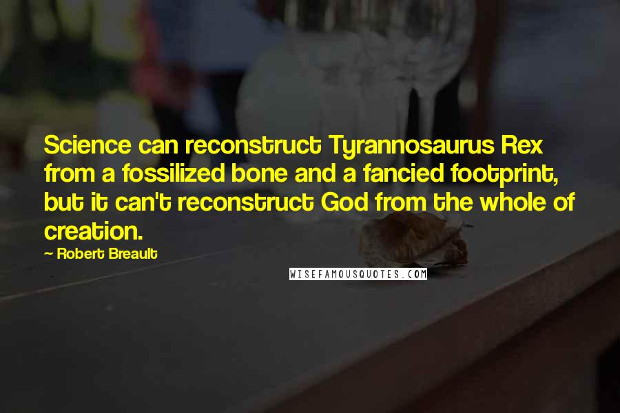 Robert Breault Quotes: Science can reconstruct Tyrannosaurus Rex from a fossilized bone and a fancied footprint, but it can't reconstruct God from the whole of creation.