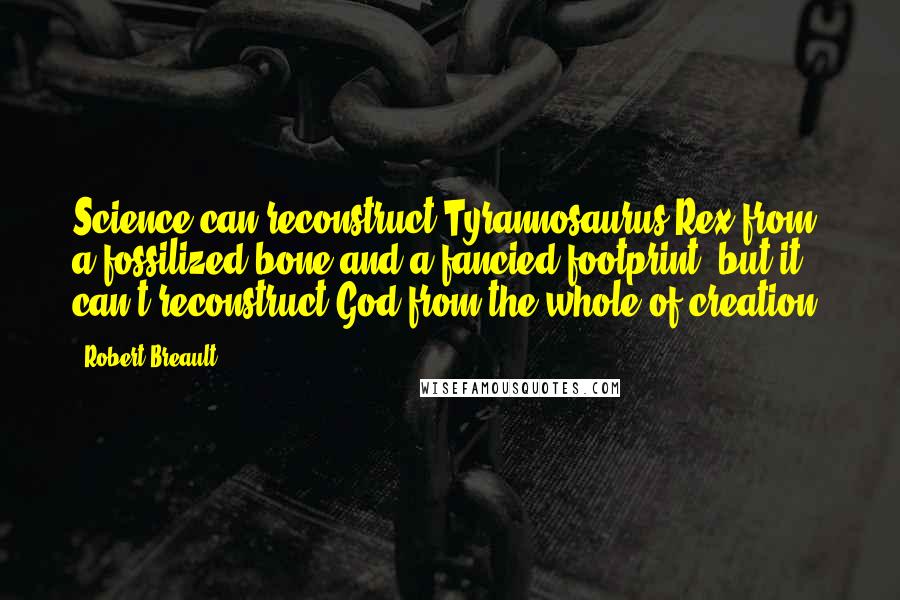 Robert Breault Quotes: Science can reconstruct Tyrannosaurus Rex from a fossilized bone and a fancied footprint, but it can't reconstruct God from the whole of creation.