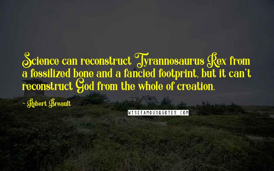 Robert Breault Quotes: Science can reconstruct Tyrannosaurus Rex from a fossilized bone and a fancied footprint, but it can't reconstruct God from the whole of creation.