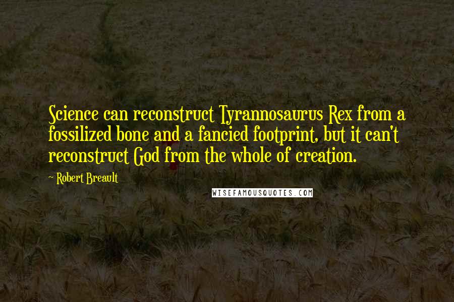 Robert Breault Quotes: Science can reconstruct Tyrannosaurus Rex from a fossilized bone and a fancied footprint, but it can't reconstruct God from the whole of creation.