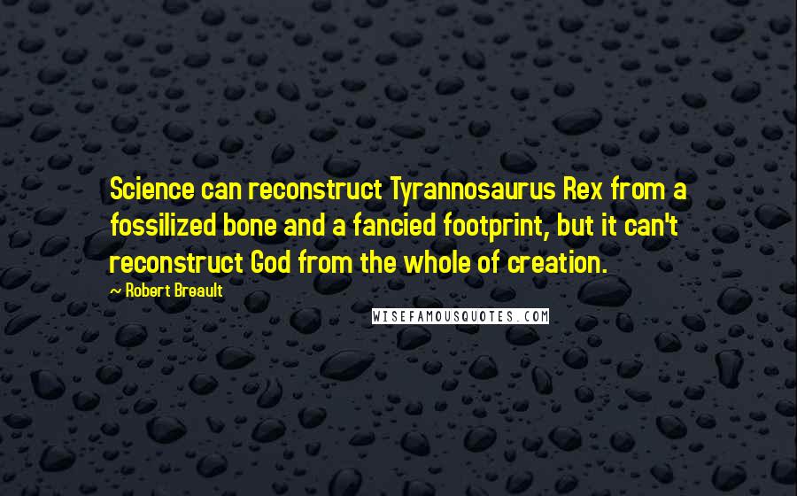 Robert Breault Quotes: Science can reconstruct Tyrannosaurus Rex from a fossilized bone and a fancied footprint, but it can't reconstruct God from the whole of creation.