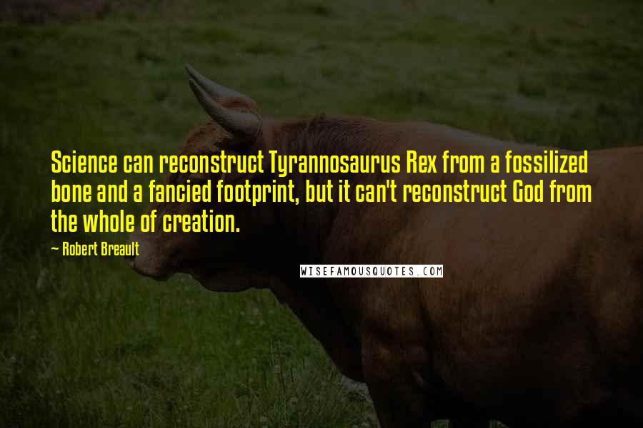 Robert Breault Quotes: Science can reconstruct Tyrannosaurus Rex from a fossilized bone and a fancied footprint, but it can't reconstruct God from the whole of creation.