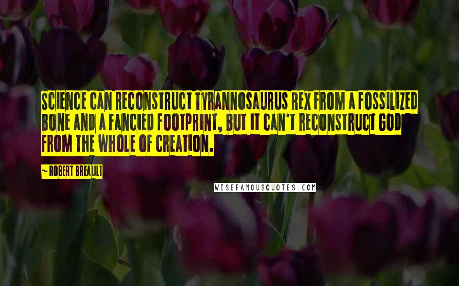 Robert Breault Quotes: Science can reconstruct Tyrannosaurus Rex from a fossilized bone and a fancied footprint, but it can't reconstruct God from the whole of creation.