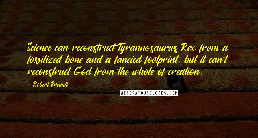 Robert Breault Quotes: Science can reconstruct Tyrannosaurus Rex from a fossilized bone and a fancied footprint, but it can't reconstruct God from the whole of creation.