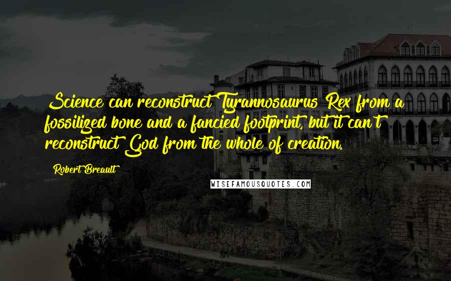 Robert Breault Quotes: Science can reconstruct Tyrannosaurus Rex from a fossilized bone and a fancied footprint, but it can't reconstruct God from the whole of creation.