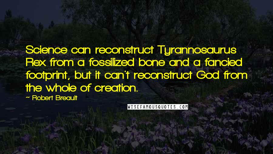 Robert Breault Quotes: Science can reconstruct Tyrannosaurus Rex from a fossilized bone and a fancied footprint, but it can't reconstruct God from the whole of creation.