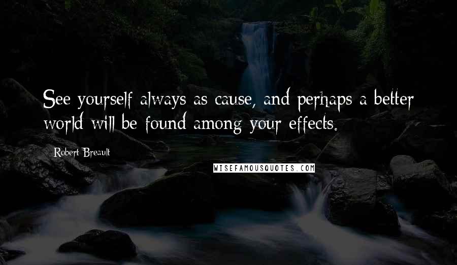 Robert Breault Quotes: See yourself always as cause, and perhaps a better world will be found among your effects.