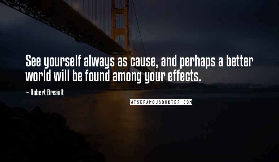 Robert Breault Quotes: See yourself always as cause, and perhaps a better world will be found among your effects.