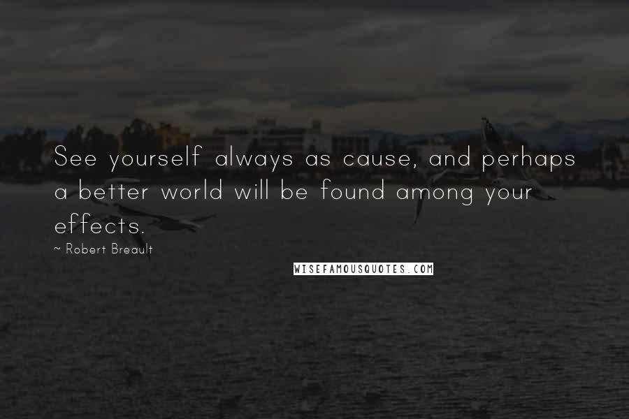 Robert Breault Quotes: See yourself always as cause, and perhaps a better world will be found among your effects.