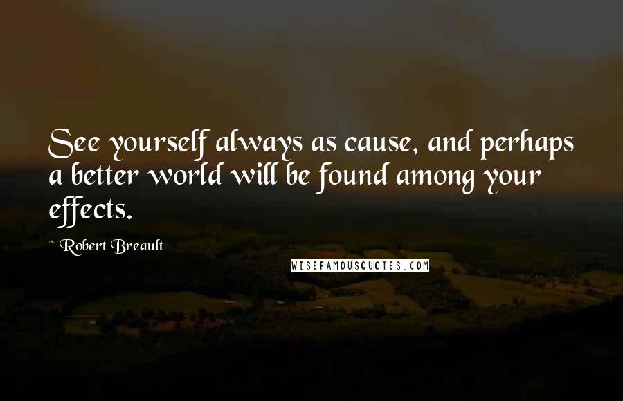 Robert Breault Quotes: See yourself always as cause, and perhaps a better world will be found among your effects.