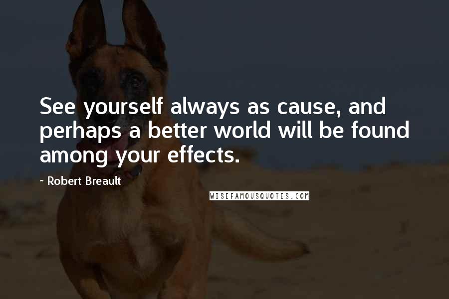 Robert Breault Quotes: See yourself always as cause, and perhaps a better world will be found among your effects.